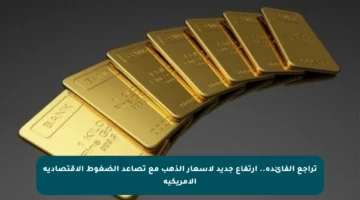 تراجع الفائدة.. ارتفاع جديد لأسعار الذهب مع تصاعد الضغوط الاقتصادية الأمريكية